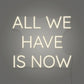 All we have is Now  LED Neon Sign